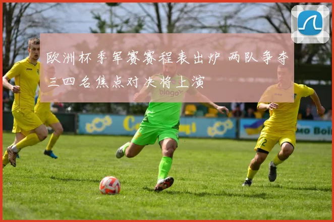 欧洲杯季军赛赛程表出炉 两队争夺三四名焦点对决将上演