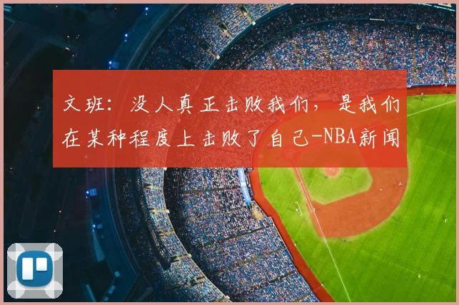 文班：没人真正击败我们，是我们在某种程度上击败了自己-NBA新闻