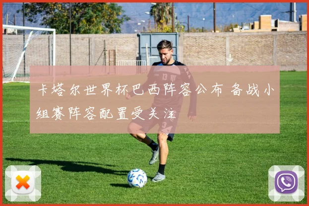 卡塔尔世界杯巴西阵容公布 备战小组赛阵容配置受关注