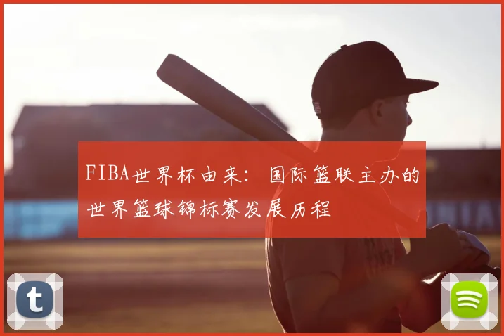 FIBA世界杯由来:国际篮联主办的世界篮球锦标赛发展历程