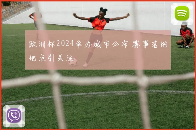 欧洲杯2024举办城市公布 赛事落地地点引关注
