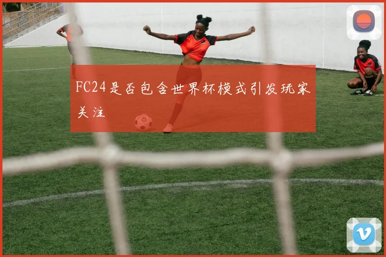 FC24是否包含世界杯模式引发玩家关注