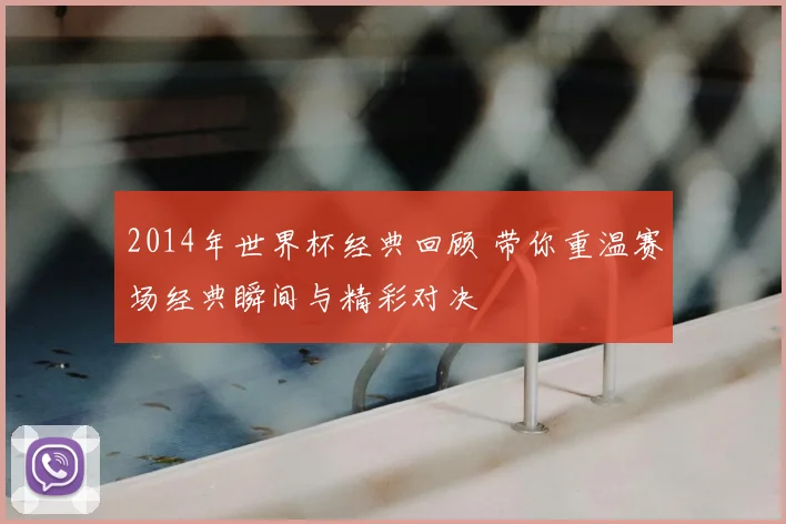 2014年世界杯经典回顾 带你重温赛场经典瞬间与精彩对决