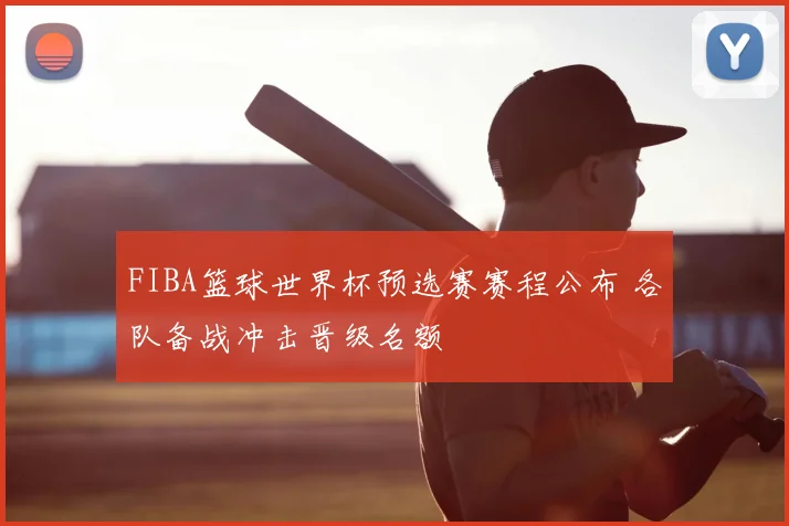 FIBA篮球世界杯预选赛赛程公布 各队备战冲击晋级名额